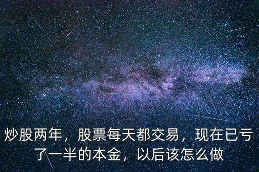 炒股兩年，股票每天都交易，現(xiàn)在已虧了一半的本金，以后該怎么做