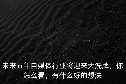 未來五年自媒體行業(yè)將迎來大洗牌，你怎么看，有什么好的想法