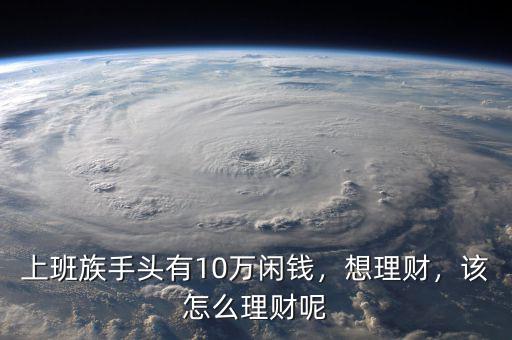上班族手頭有10萬(wàn)閑錢(qián)，想理財(cái)，該怎么理財(cái)呢