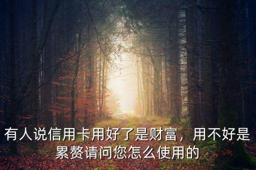 有人說(shuō)信用卡用好了是財(cái)富，用不好是累贅請(qǐng)問(wèn)您怎么使用的