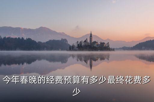 春晚花多少錢(qián),今年春晚的經(jīng)費(fèi)預(yù)算有多少