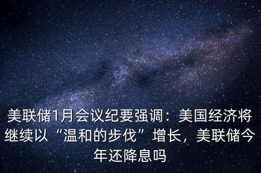 美聯(lián)儲1月會議紀要強調(diào)：美國經(jīng)濟將繼續(xù)以“溫和的步伐”增長，美聯(lián)儲今年還降息嗎