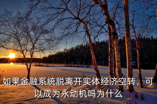 如果金融系統(tǒng)脫離開實體經(jīng)濟空轉(zhuǎn)，可以成為永動機嗎為什么
