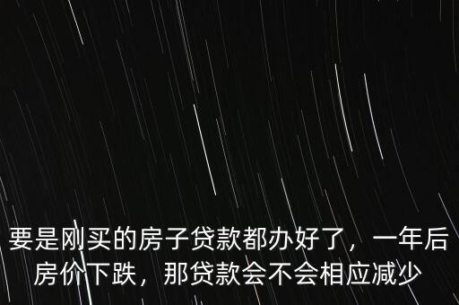 要是剛買的房子貸款都辦好了，一年后房價(jià)下跌，那貸款會(huì)不會(huì)相應(yīng)減少