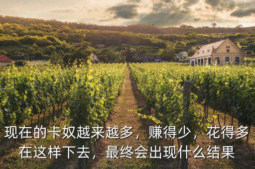 現(xiàn)在的卡奴越來越多，賺得少，花得多在這樣下去，最終會出現(xiàn)什么結果