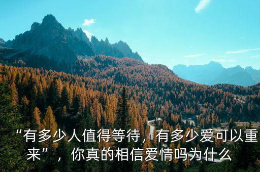 “有多少人值得等待，有多少愛可以重來”，你真的相信愛情嗎為什么