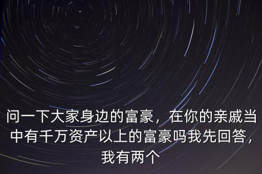 問(wèn)一下大家身邊的富豪，在你的親戚當(dāng)中有千萬(wàn)資產(chǎn)以上的富豪嗎我先回答，我有兩個(gè)