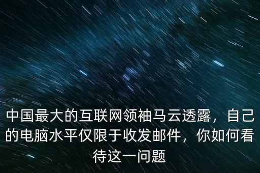 中國(guó)最大的互聯(lián)網(wǎng)領(lǐng)袖馬云透露，自己的電腦水平僅限于收發(fā)郵件，你如何看待這一問(wèn)題