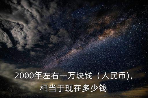 2000年左右一萬塊錢（人民幣)，相當于現(xiàn)在多少錢