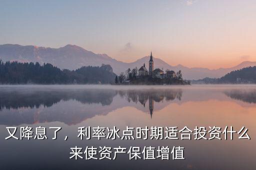 又降息了，利率冰點(diǎn)時期適合投資什么來使資產(chǎn)保值增值