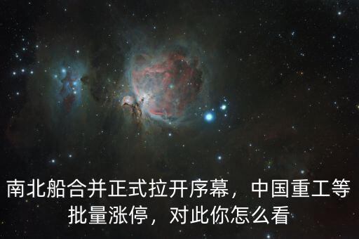 南北船合并正式拉開序幕，中國重工等批量漲停，對此你怎么看