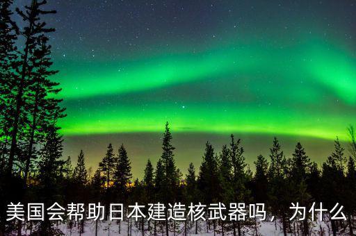 美國會(huì)幫助日本建造核武器嗎，為什么