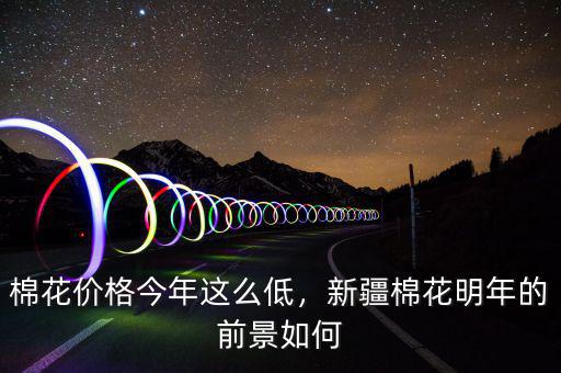 棉花價(jià)格今年這么低，新疆棉花明年的前景如何