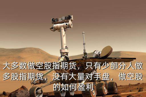 大多數(shù)做空股指期貨，只有少部分人做多股指期貨，沒有大量對手盤，做空股的如何盈利
