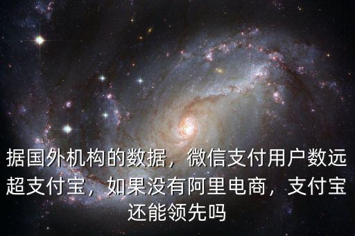 據(jù)國(guó)外機(jī)構(gòu)的數(shù)據(jù)，微信支付用戶數(shù)遠(yuǎn)超支付寶，如果沒有阿里電商，支付寶還能領(lǐng)先嗎