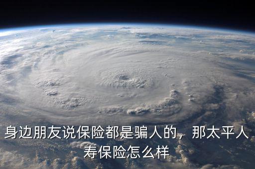 身邊朋友說保險都是騙人的，那太平人壽保險怎么樣