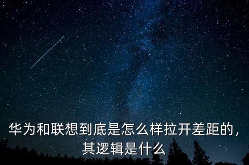 華為和聯(lián)想到底是怎么樣拉開差距的，其邏輯是什么
