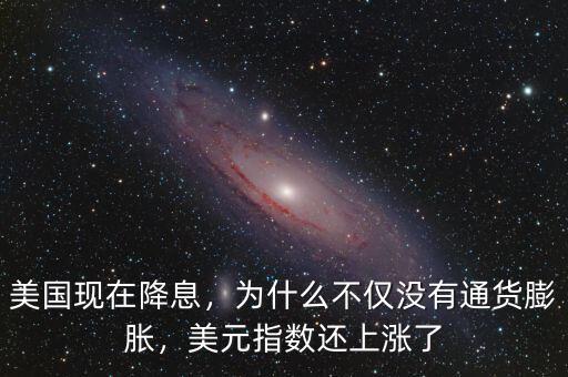 美國(guó)現(xiàn)在降息，為什么不僅沒有通貨膨脹，美元指數(shù)還上漲了