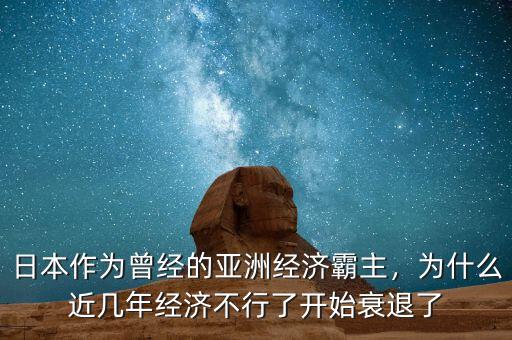 日本作為曾經(jīng)的亞洲經(jīng)濟霸主，為什么近幾年經(jīng)濟不行了開始衰退了