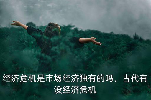 經(jīng)濟危機是市場經(jīng)濟獨有的嗎，古代有沒經(jīng)濟危機