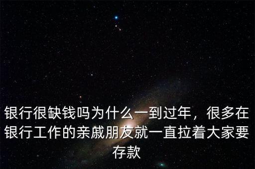 銀行很缺錢嗎為什么一到過年，很多在銀行工作的親戚朋友就一直拉著大家要存款