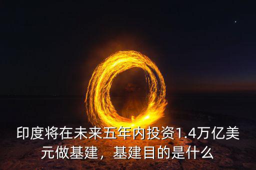 印度將在未來五年內(nèi)投資1.4萬億美元做基建，基建目的是什么