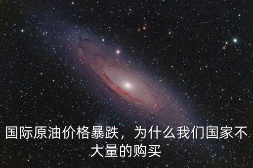 國際原油價格暴跌，為什么我們國家不大量的購買