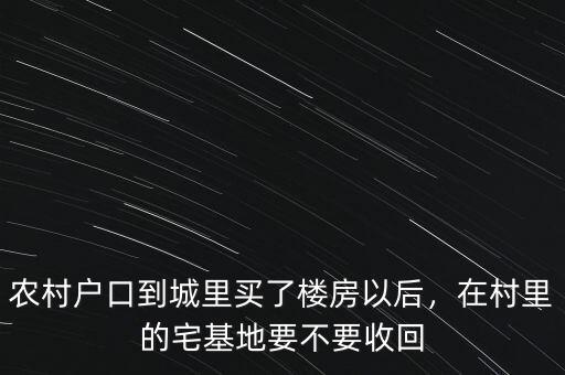 農(nóng)村戶口到城里買了樓房以后，在村里的宅基地要不要收回