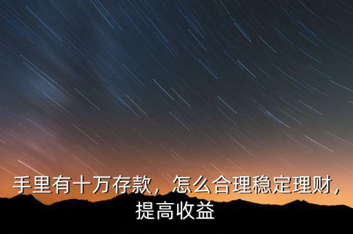 手里有十萬存款，怎么合理穩(wěn)定理財，提高收益