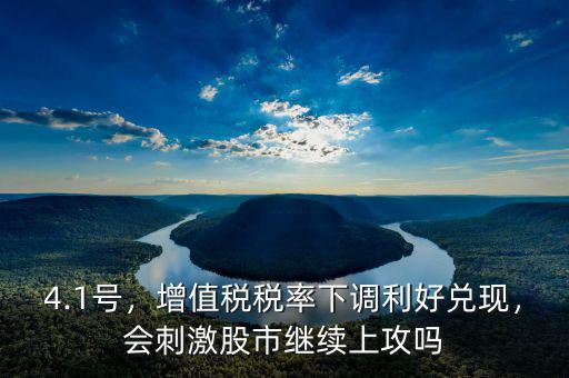 4.1號，增值稅稅率下調(diào)利好兌現(xiàn)，會刺激股市繼續(xù)上攻嗎