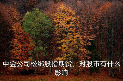 中金公司松綁股指期貨，對股市有什么影響