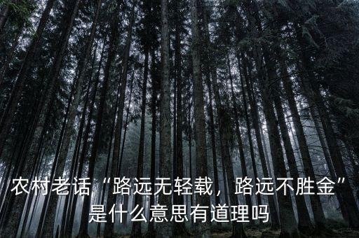 農(nóng)村老話“路遠無輕載，路遠不勝金”是什么意思有道理嗎