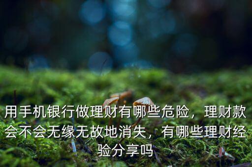 用手機(jī)銀行做理財(cái)有哪些危險(xiǎn)，理財(cái)款會(huì)不會(huì)無(wú)緣無(wú)故地消失，有哪些理財(cái)經(jīng)驗(yàn)分享嗎