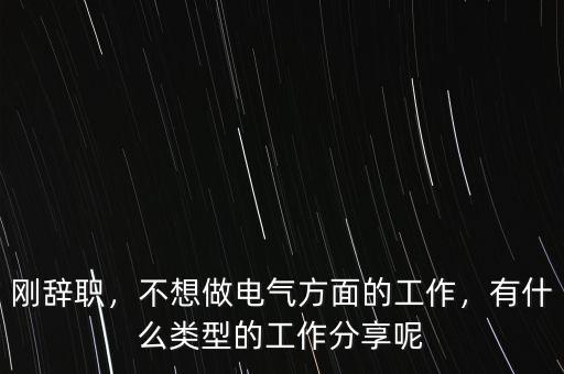 剛辭職，不想做電氣方面的工作，有什么類型的工作分享呢