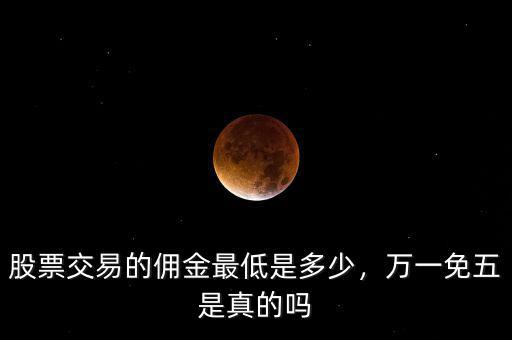 股票交易的傭金最低是多少，萬一免五是真的嗎