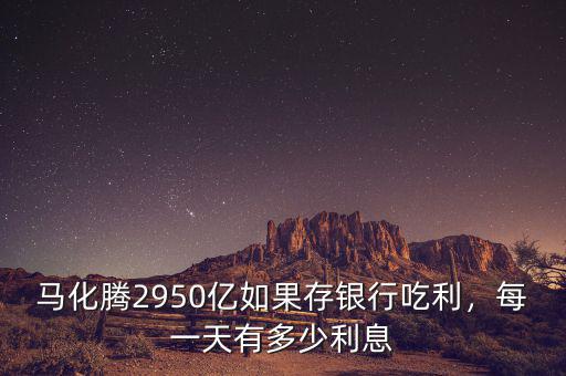 馬化騰2950億如果存銀行吃利，每一天有多少利息
