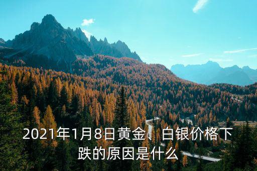 2021年1月8日黃金、白銀價格下跌的原因是什么