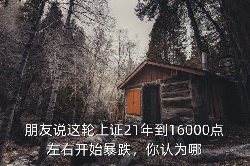 朋友說這輪上證21年到16000點左右開始暴跌，你認為哪