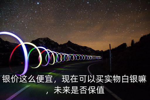 銀價(jià)這么便宜，現(xiàn)在可以買實(shí)物白銀嘛，未來是否保值
