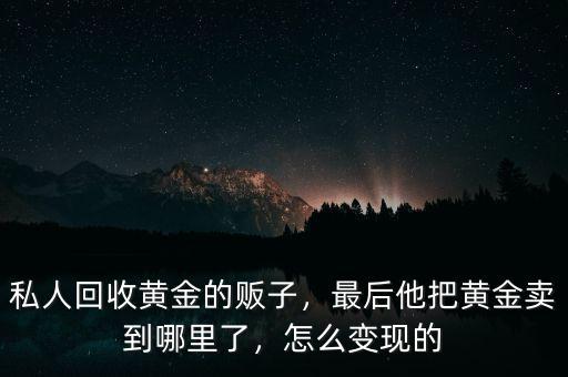 私人回收黃金的販子，最后他把黃金賣(mài)到哪里了，怎么變現(xiàn)的