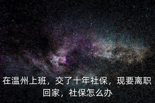 在溫州上班，交了十年社保，現(xiàn)要離職回家，社保怎么辦