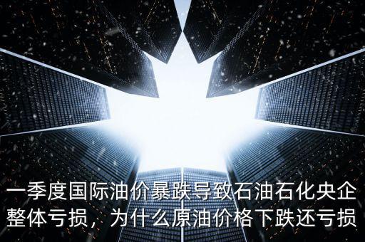 一季度國際油價(jià)暴跌導(dǎo)致石油石化央企整體虧損，為什么原油價(jià)格下跌還虧損