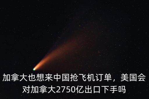 加拿大也想來(lái)中國(guó)搶飛機(jī)訂單，美國(guó)會(huì)對(duì)加拿大2750億出口下手嗎