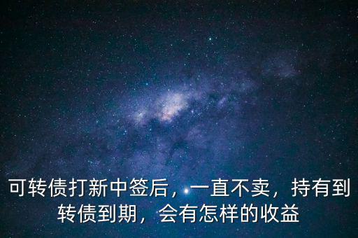 可轉(zhuǎn)債打新中簽后，一直不賣(mài)，持有到轉(zhuǎn)債到期，會(huì)有怎樣的收益