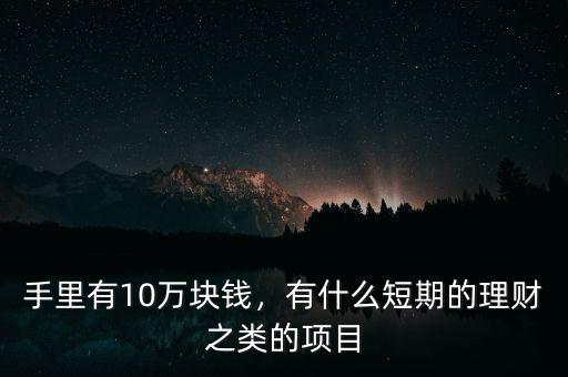 手里有10萬塊錢，有什么短期的理財之類的項目