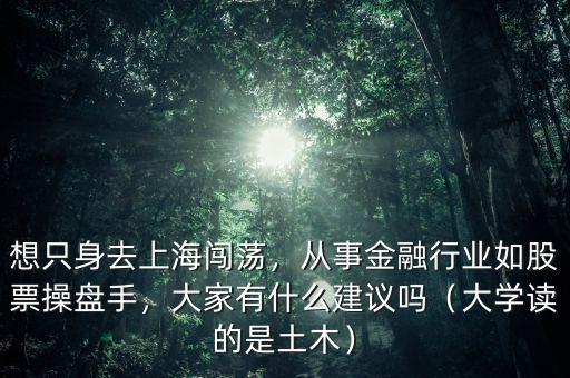 想只身去上海闖蕩，從事金融行業(yè)如股票操盤手，大家有什么建議嗎（大學(xué)讀的是土木）