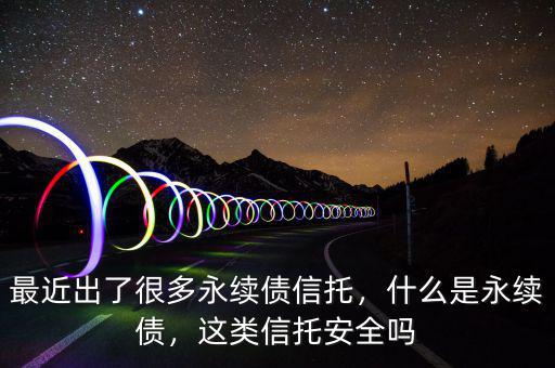 最近出了很多永續(xù)債信托，什么是永續(xù)債，這類信托安全嗎