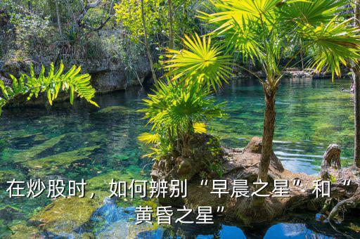 在炒股時，如何辨別“早晨之星”和“黃昏之星”