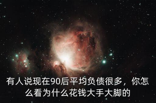 有人說現(xiàn)在90后平均負(fù)債很多，你怎么看為什么花錢大手大腳的