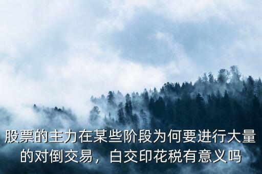 股票的主力在某些階段為何要進(jìn)行大量的對(duì)倒交易，白交印花稅有意義嗎